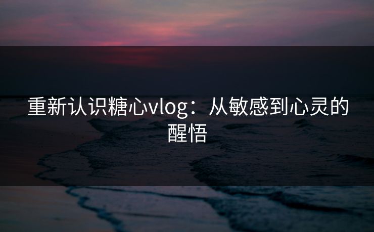 重新认识糖心vlog：从敏感到心灵的醒悟