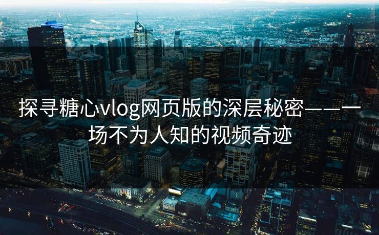 探寻糖心vlog网页版的深层秘密——一场不为人知的视频奇迹