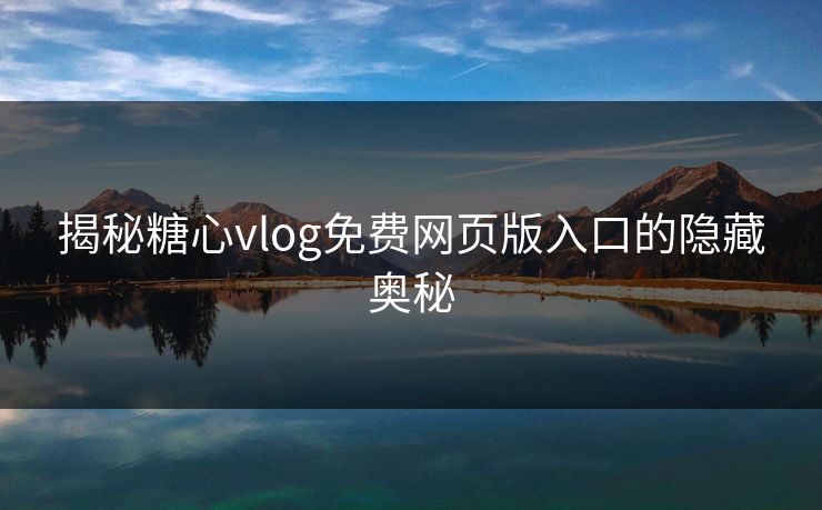 揭秘糖心vlog免费网页版入口的隐藏奥秘 揭秘糖心vlog免费网页版入口的隐藏奥秘