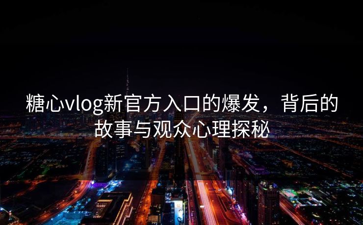 糖心vlog新官方入口的爆发，背后的故事与观众心理探秘