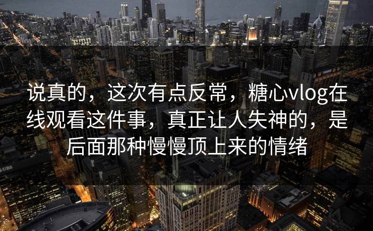 说真的，这次有点反常，糖心vlog在线观看这件事，真正让人失神的，是后面那种慢慢顶上来的情绪