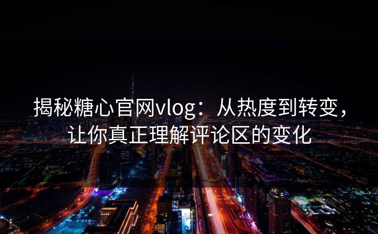 揭秘糖心官网vlog:从热度到转变,让你真正理解评论区的变化 揭秘糖心官网vlog:从热度到转变,让你真正理解评论区的变化