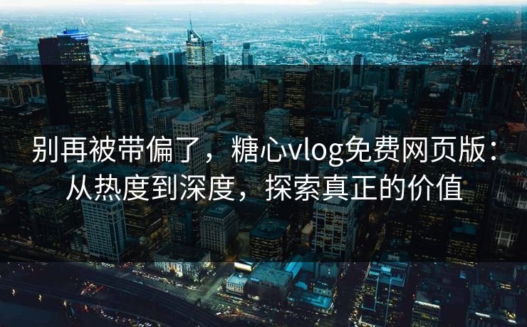 别再被带偏了，糖心vlog免费网页版：从热度到深度，探索真正的价值
