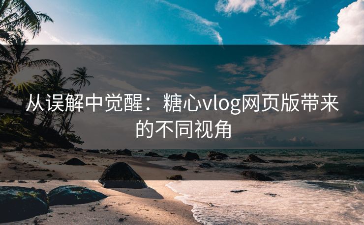 从误解中觉醒：糖心vlog网页版带来的不同视角