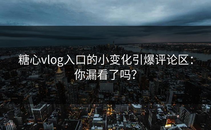 糖心vlog入口的小变化引爆评论区:你漏看了吗? 糖心vlog入口的小变化引爆评论区:你漏看了吗?