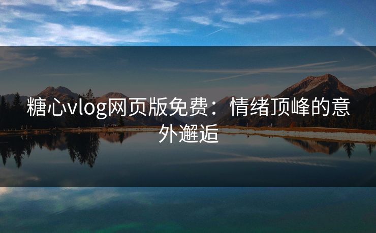 糖心vlog网页版免费：情绪顶峰的意外邂逅