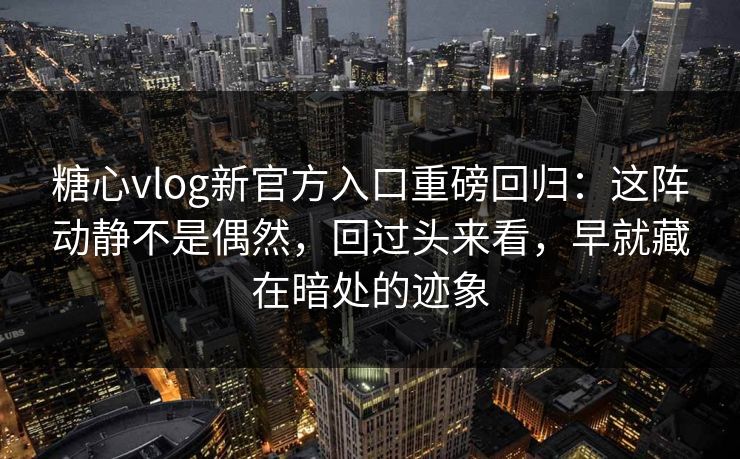 糖心vlog新官方入口重磅回归：这阵动静不是偶然，回过头来看，早就藏在暗处的迹象