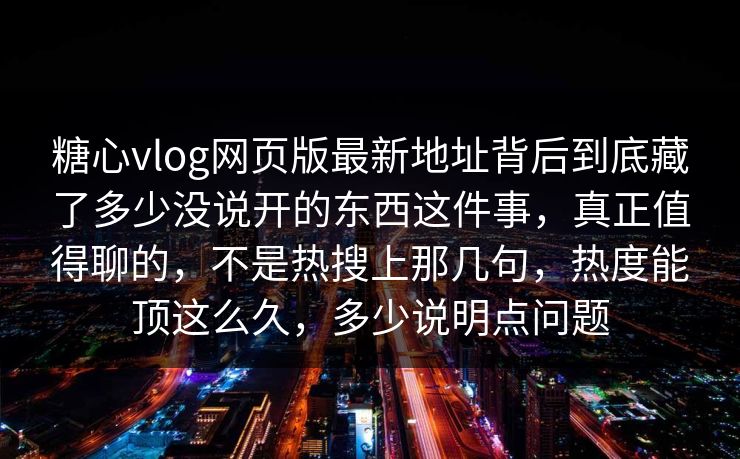 糖心vlog网页版最新地址背后到底藏了多少没说开的东西这件事，真正值得聊的，不是热搜上那几句，热度能顶这么久，多少说明点问题