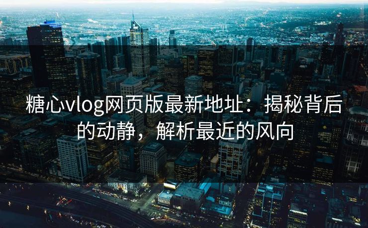 糖心vlog网页版最新地址：揭秘背后的动静，解析最近的风向