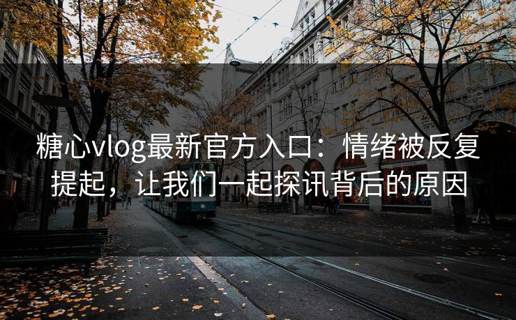 糖心vlog最新官方入口:情绪被反复提起,让我们一起探讯背后的原因 糖心vlog最新官方入口:情绪被反复提起,让我们一起探讯背后的原因