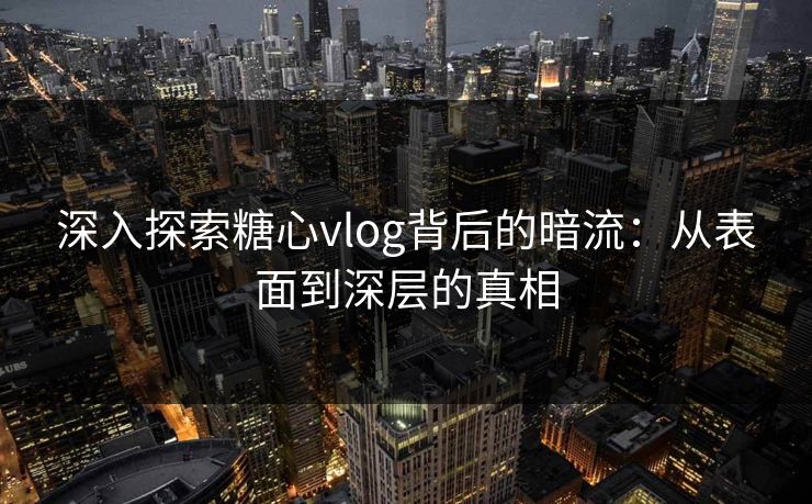 深入探索糖心vlog背后的暗流：从表面到深层的真相