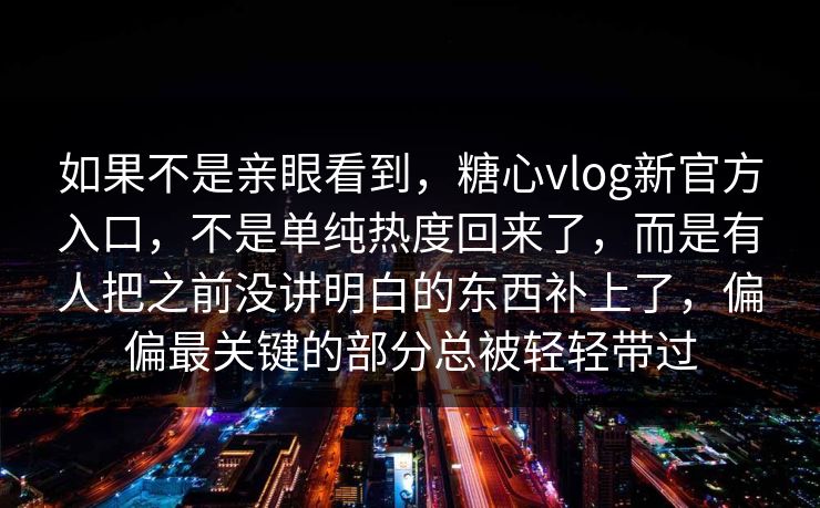 如果不是亲眼看到,糖心vlog新官方入口,不是单纯热度回来了,而是有人把之前没讲明白的东西补上了,偏偏最关键的部分总被轻轻带过 如果不是亲眼看到,糖心vlog新官方入口,不是单纯热度回来了,而是有人把之前没讲明白的东西补上了,偏偏最关键的部分总被轻轻带过
