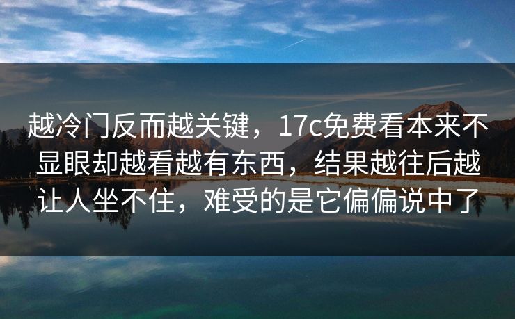 越冷门反而越关键,17c免费看本来不显眼却越看越有东西,结果越往后越让人坐不住,难受的是它偏偏说中了 越冷门反而越关键,17c免费看本来不显眼却越看越有东西,结果越往后越让人坐不住,难受的是它偏偏说中了