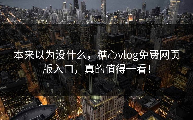 本来以为没什么，糖心vlog免费网页版入口，真的值得一看！