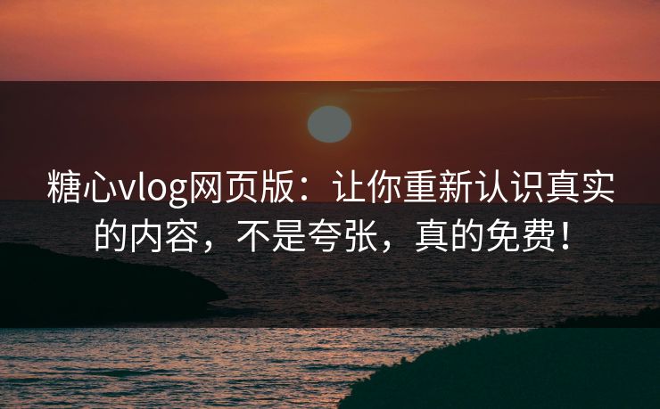 糖心vlog网页版：让你重新认识真实的内容，不是夸张，真的免费！