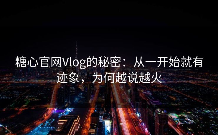 糖心官网Vlog的秘密：从一开始就有迹象，为何越说越火