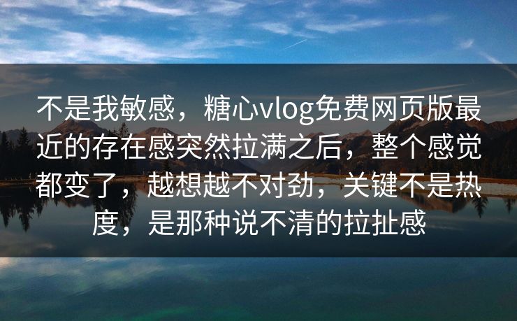 不是我敏感，糖心vlog免费网页版最近的存在感突然拉满之后，整个感觉都变了，越想越不对劲，关键不是热度，是那种说不清的拉扯感