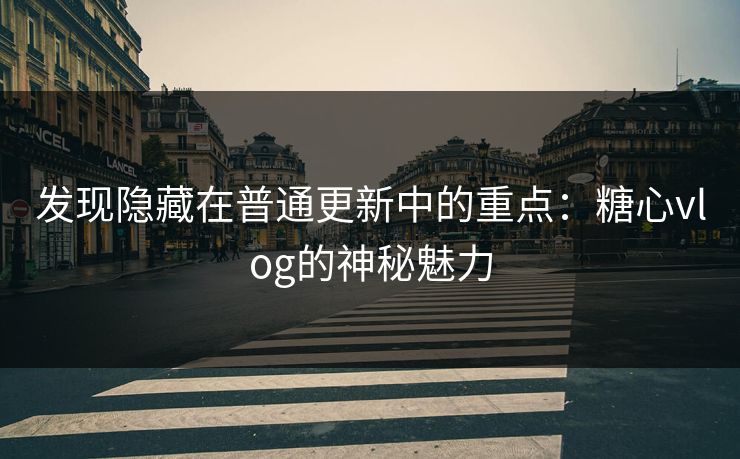 发现隐藏在普通更新中的重点：糖心vlog的神秘魅力