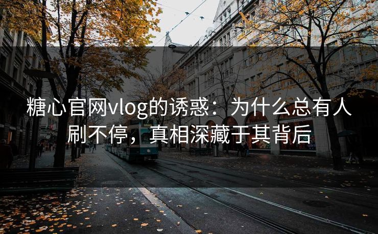糖心官网vlog的诱惑：为什么总有人刷不停，真相深藏于其背后