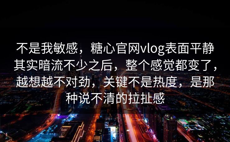 不是我敏感，糖心官网vlog表面平静其实暗流不少之后，整个感觉都变了，越想越不对劲，关键不是热度，是那种说不清的拉扯感