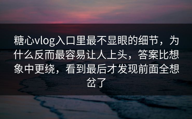 糖心vlog入口里最不显眼的细节,为什么反而最容易让人上头,答案比想象中更绕,看到最后才发现前面全想岔了 糖心vlog入口里最不显眼的细节,为什么反而最容易让人上头,答案比想象中更绕,看到最后才发现前面全想岔了
