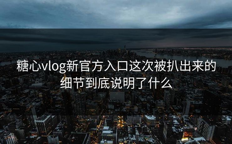 糖心vlog新官方入口这次被扒出来的细节到底说明了什么