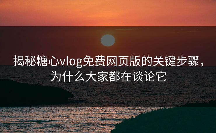 揭秘糖心vlog免费网页版的关键步骤,为什么大家都在谈论它 揭秘糖心vlog免费网页版的关键步骤,为什么大家都在谈论它