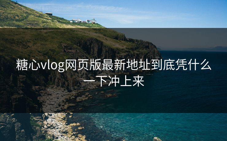 糖心vlog网页版最新地址到底凭什么一下冲上来
