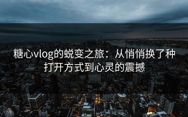 糖心vlog的蜕变之旅:从悄悄换了种打开方式到心灵的震撼 糖心vlog的蜕变之旅:从悄悄换了种打开方式到心灵的震撼