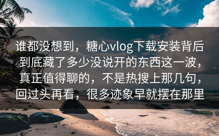 谁都没想到,糖心vlog下载安装背后到底藏了多少没说开的东西这一波,真正值得聊的,不是热搜上那几句,回过头再看,很多迹象早就摆在那里 谁都没想到,糖心vlog下载安装背后到底藏了多少没说开的东西这一波,真正值得聊的,不是热搜上那几句,回过头再看,很多迹象早就摆在那里