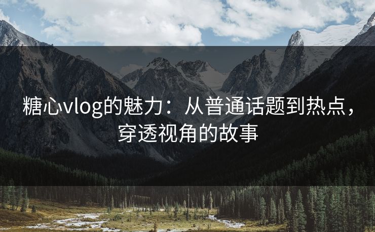 糖心vlog的魅力：从普通话题到热点，穿透视角的故事