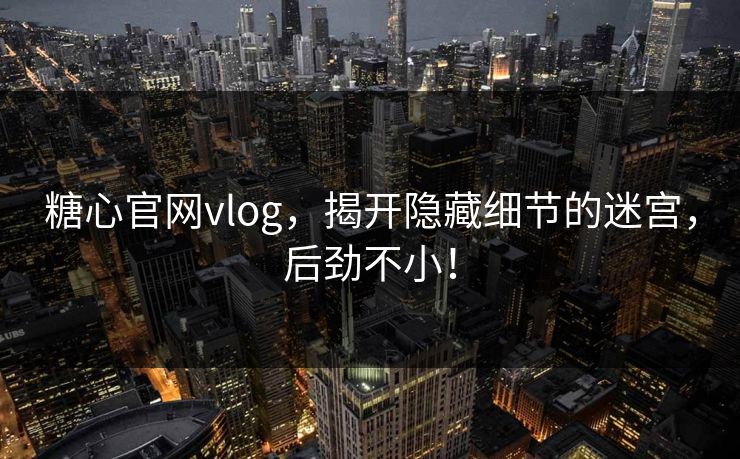糖心官网vlog，揭开隐藏细节的迷宫，后劲不小！