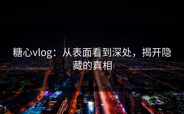 糖心vlog:从表面看到深处,揭开隐藏的真相 糖心vlog:从表面看到深处,揭开隐藏的真相
