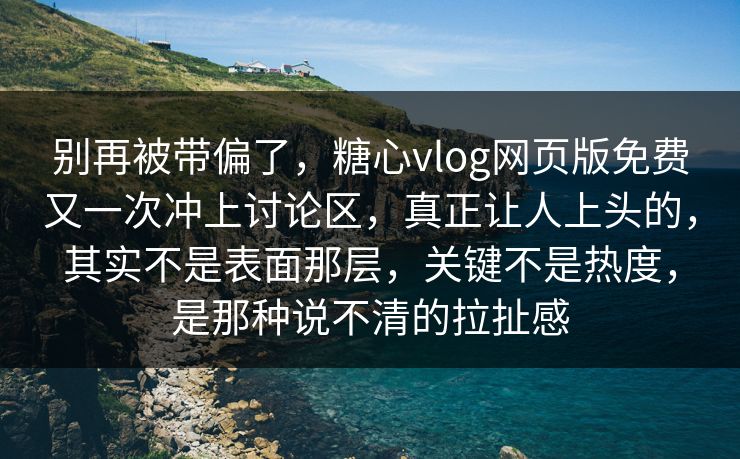 别再被带偏了，糖心vlog网页版免费又一次冲上讨论区，真正让人上头的，其实不是表面那层，关键不是热度，是那种说不清的拉扯感
