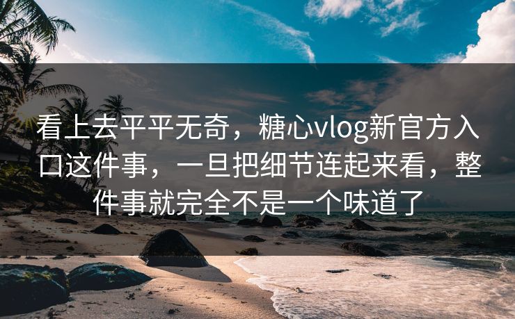 看上去平平无奇，糖心vlog新官方入口这件事，一旦把细节连起来看，整件事就完全不是一个味道了
