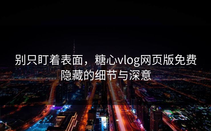 别只盯着表面，糖心vlog网页版免费隐藏的细节与深意