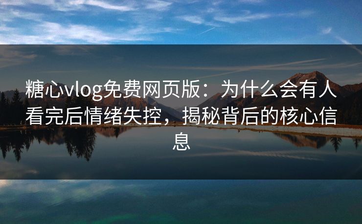 糖心vlog免费网页版：为什么会有人看完后情绪失控，揭秘背后的核心信息