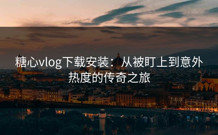 糖心vlog下载安装:从被盯上到意外热度的传奇之旅 糖心vlog下载安装:从被盯上到意外热度的传奇之旅