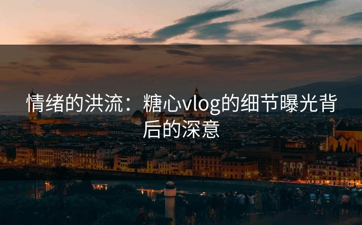 情绪的洪流：糖心vlog的细节曝光背后的深意