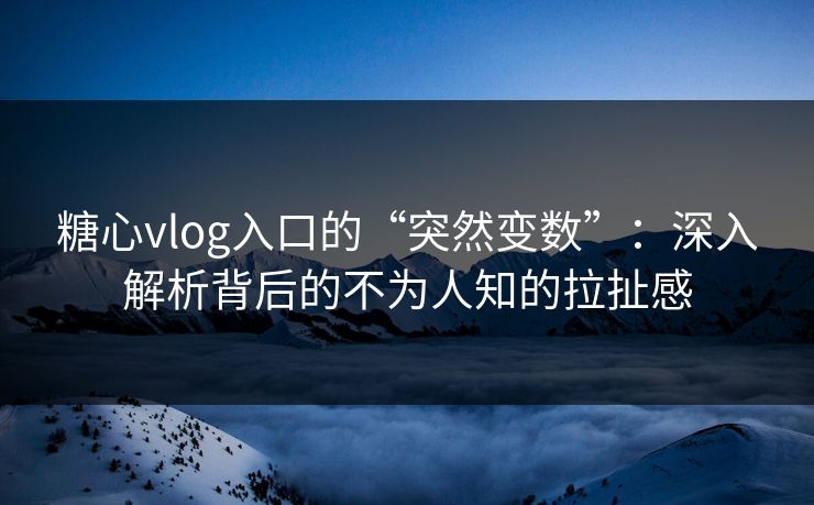 糖心vlog入口的“突然变数”:深入解析背后的不为人知的拉扯感 糖心vlog入口的“突然变数”:深入解析背后的不为人知的拉扯感
