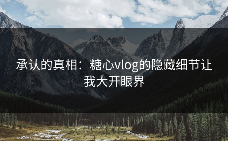 承认的真相:糖心vlog的隐藏细节让我大开眼界 承认的真相:糖心vlog的隐藏细节让我大开眼界