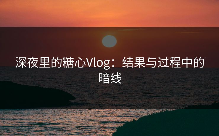深夜里的糖心Vlog：结果与过程中的暗线