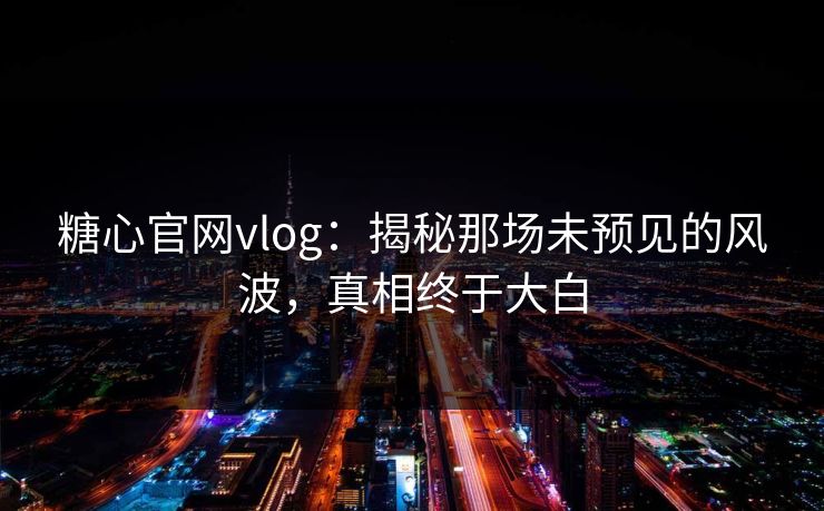 糖心官网vlog：揭秘那场未预见的风波，真相终于大白
