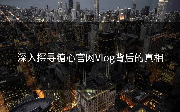 深入探寻糖心官网Vlog背后的真相