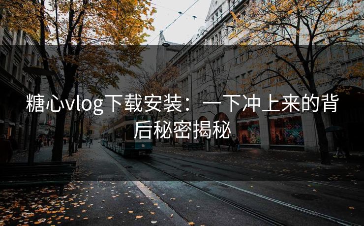 糖心vlog下载安装:一下冲上来的背后秘密揭秘 糖心vlog下载安装:一下冲上来的背后秘密揭秘