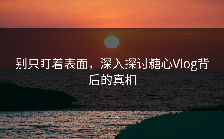 别只盯着表面，深入探讨糖心Vlog背后的真相
