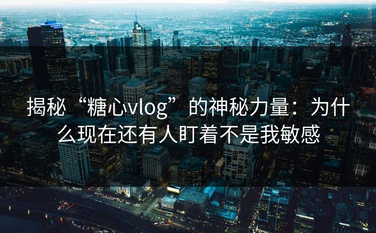 揭秘“糖心vlog”的神秘力量:为什么现在还有人盯着不是我敏感 揭秘“糖心vlog”的神秘力量:为什么现在还有人盯着不是我敏感