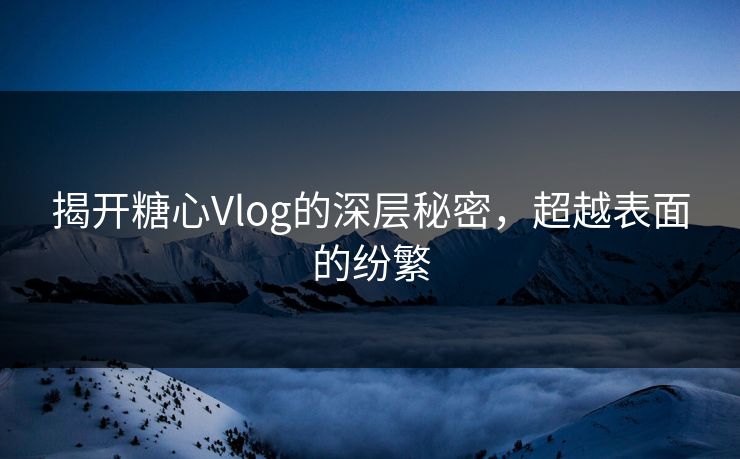 揭开糖心Vlog的深层秘密，超越表面的纷繁