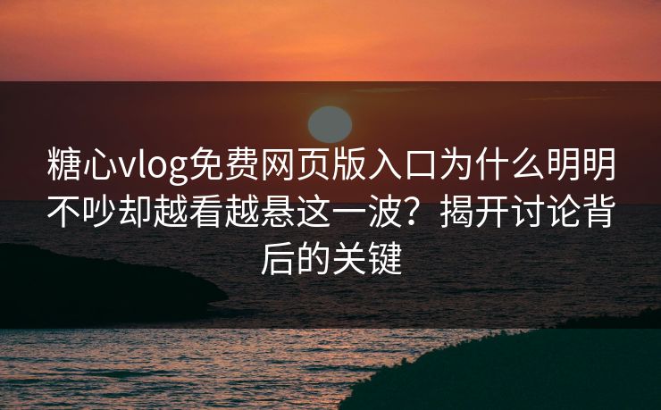 糖心vlog免费网页版入口为什么明明不吵却越看越悬这一波？揭开讨论背后的关键