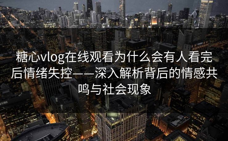 糖心vlog在线观看为什么会有人看完后情绪失控——深入解析背后的情感共鸣与社会现象
